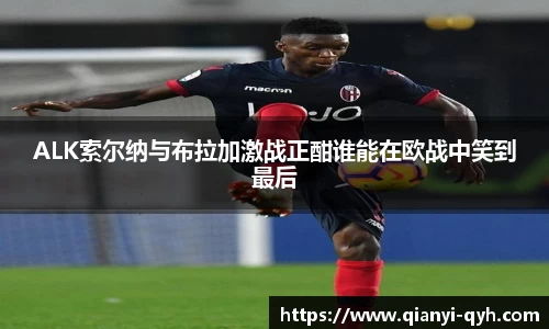 ALK索尔纳与布拉加激战正酣谁能在欧战中笑到最后